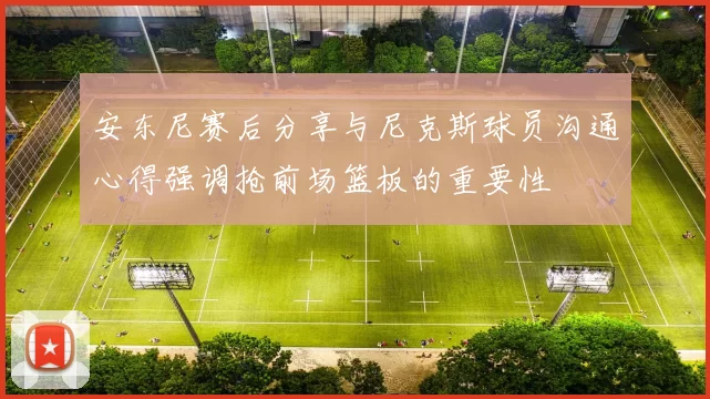 安东尼赛后分享与尼克斯球员沟通心得强调抢前场篮板的重要性