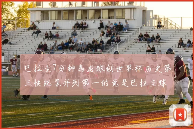 巴拉圭7分钟乌龙球创世界杯历史第三快纪录并列第一的竟是巴拉圭球员