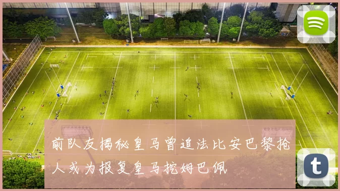 前队友揭秘皇马曾追法比安巴黎抢人或为报复皇马挖姆巴佩