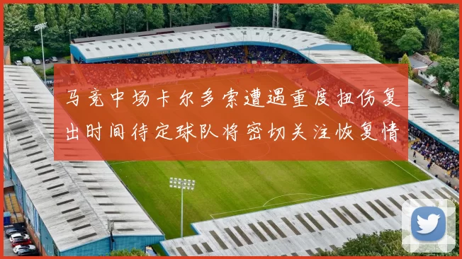 马竞中场卡尔多索遭遇重度扭伤复出时间待定球队将密切关注恢复情况