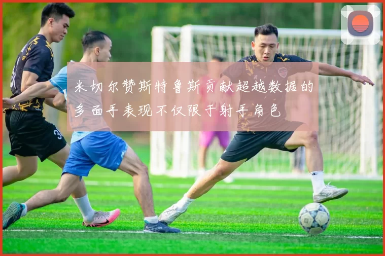 米切尔赞斯特鲁斯贡献超越数据的多面手表现不仅限于射手角色