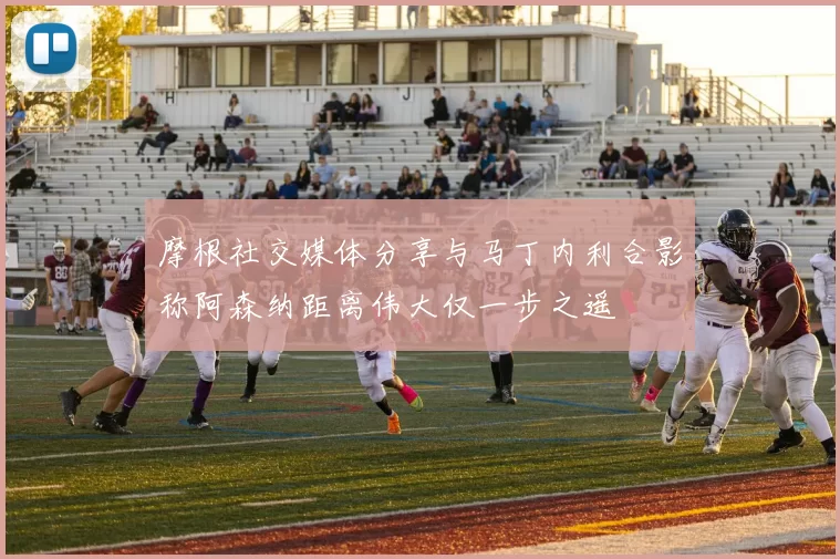 摩根社交媒体分享与马丁内利合影称阿森纳距离伟大仅一步之遥